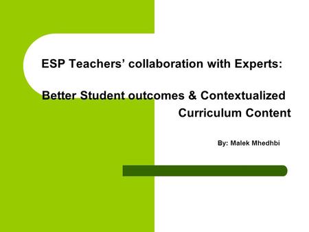 ESP Teachers’ collaboration with Experts: Better Student outcomes & Contextualized Curriculum Content By: Malek Mhedhbi.