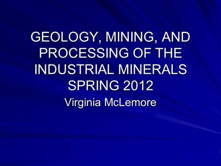 GEOLOGY, MINING, AND PROCESSING OF THE INDUSTRIAL MINERALS SPRING 2012 Virginia McLemore.