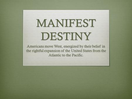 MANIFEST DESTINY Americans move West, energized by their belief in the rightful expansion of the United States from the Atlantic to the Pacific.