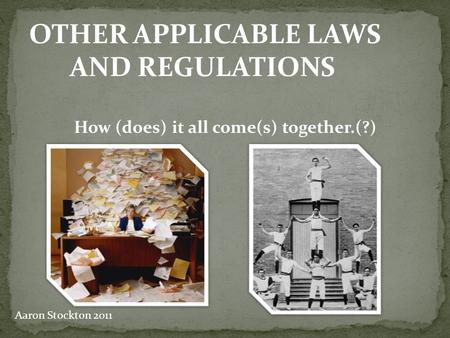 OTHER APPLICABLE LAWS AND REGULATIONS How (does) it all come(s) together.(?) Aaron Stockton 2011.