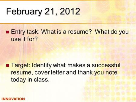 February 21, 2012 Entry task: What is a resume? What do you use it for? Target: Identify what makes a successful resume, cover letter and thank you note.