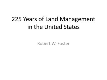 225 Years of Land Management in the United States Robert W. Foster.