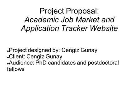 Project Proposal: Academic Job Market and Application Tracker Website Project designed by: Cengiz Gunay Client: Cengiz Gunay Audience: PhD candidates and.