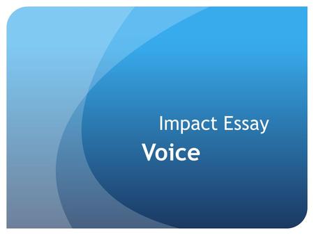 Impact Essay Voice. Voice: The fingerprints of the write on the page…Writer’s own personal style.  Chosen compelling ideas and organization to match.