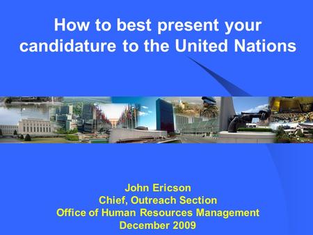 How to best present your candidature to the United Nations John Ericson Chief, Outreach Section Office of Human Resources Management December 2009.