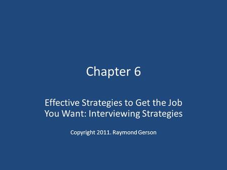Chapter 6 Effective Strategies to Get the Job You Want: Interviewing Strategies Copyright 2011. Raymond Gerson.