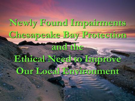 Newly Found Impairments Chesapeake Bay Protection and the Ethical Need to Improve Our Local Environment.