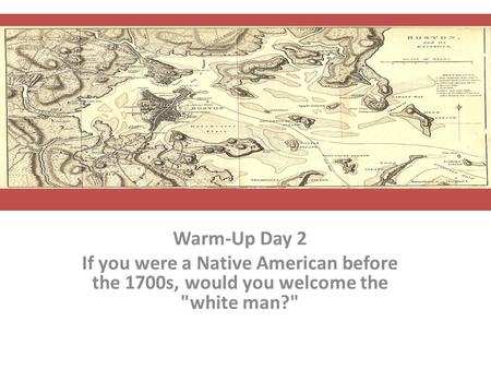 Warm-Up Day 2 If you were a Native American before the 1700s, would you welcome the white man?