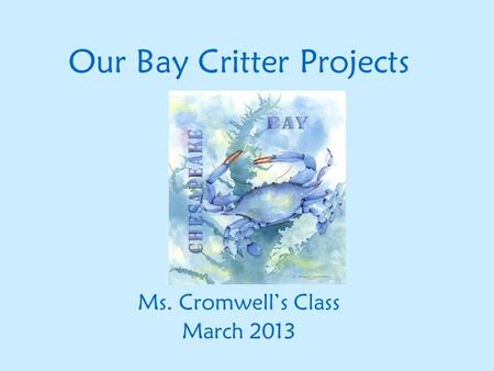 Our Bay Critter Projects Ms. Cromwell’s Class March 2013.