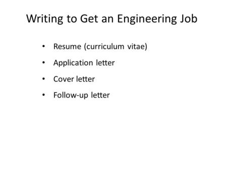 Writing to Get an Engineering Job Resume (curriculum vitae) Application letter Cover letter Follow-up letter.