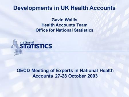 Developments in UK Health Accounts OECD Meeting of Experts in National Health Accounts 27-28 October 2003 Gavin Wallis Health Accounts Team Office for.