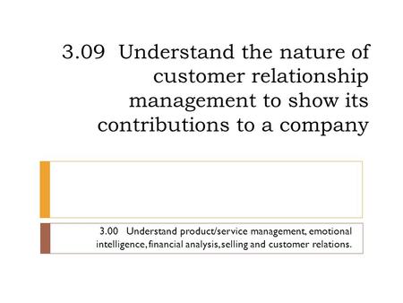 3.09 Understand the nature of customer relationship management to show its contributions to a company 3.00 Understand product/service management, emotional.