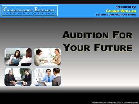 AUDITION FOR YOUR FUTURE ©2012 C OMMUNICATION E XCELLENCE. A LL RIGHTS RESERVED. A UDITION F OR Y OUR F UTURE A UDITION F OR Y OUR F UTURE Presented by: