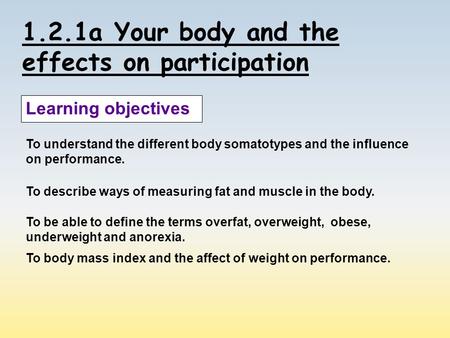 1.2.1a Your body and the effects on participation Learning objectives To understand the different body somatotypes and the influence on performance. To.