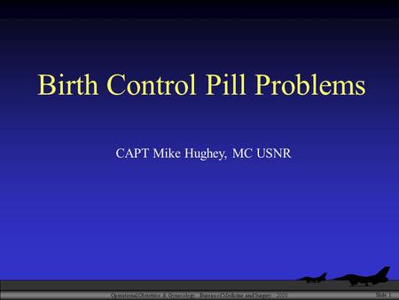 Operational Obstetrics & Gynecology · Bureau of Medicine and Surgery · 2000 Slide 1 Birth Control Pill Problems CAPT Mike Hughey, MC USNR.