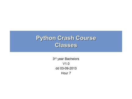 Python Crash Course Classes 3 rd year Bachelors V1.0 dd 03-09-2013 Hour 7.