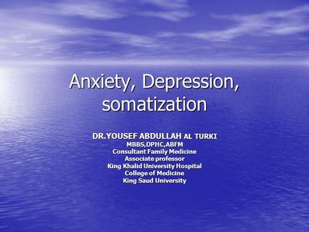 Anxiety, Depression, somatization DR.YOUSEF ABDULLAH AL TURKI MBBS,DPHC,ABFM Consultant Family Medicine Associate professor King Khalid University Hospital.
