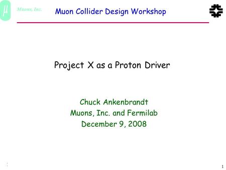 Muons, Inc. December 9, 2008 1 Chuck Ankenbrandt Muon Collider Design Workshop Project X as a Proton Driver Chuck Ankenbrandt Muons, Inc. and Fermilab.
