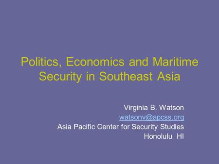 Politics, Economics and Maritime Security in Southeast Asia Virginia B. Watson Asia Pacific Center for Security Studies Honolulu HI.