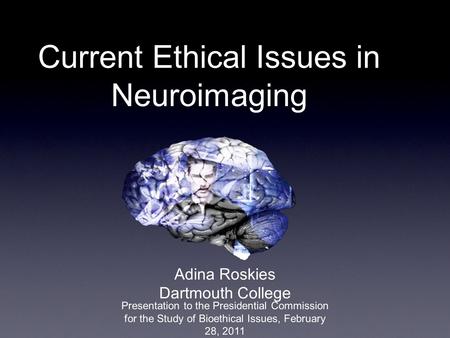 Current Ethical Issues in Neuroimaging Adina Roskies Dartmouth College Presentation to the Presidential Commission for the Study of Bioethical Issues,