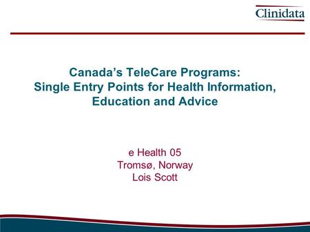Canada’s TeleCare Programs: Single Entry Points for Health Information, Education and Advice e Health 05 Tromsø, Norway Lois Scott.
