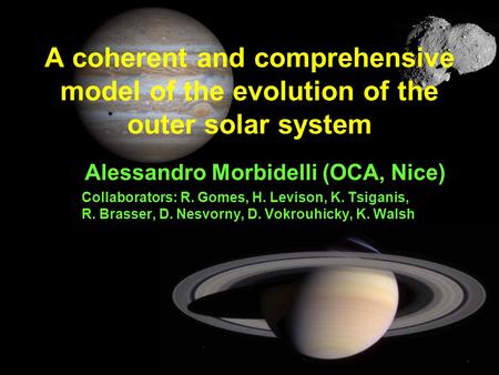 A coherent and comprehensive model of the evolution of the outer solar system Alessandro Morbidelli (OCA, Nice) Collaborators: R. Gomes, H. Levison, K.