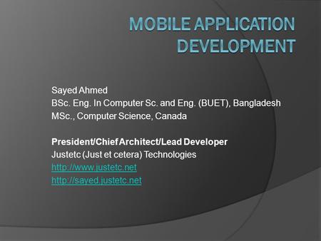 Sayed Ahmed BSc. Eng. In Computer Sc. and Eng. (BUET), Bangladesh MSc., Computer Science, Canada President/Chief Architect/Lead Developer Justetc (Just.