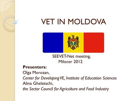 VET IN MOLDOVA VET IN MOLDOVA SEEVET-Net meeting, Milocer 2012 Presenters: Olga Morozan, Center for Developing VE, Institute of Education Sciences Alina.