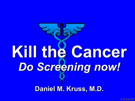 D. M. Kruss MD Kill the Cancer Do Screening now! Daniel M. Kruss, M.D. Kill the Cancer Do Screening now! Daniel M. Kruss, M.D.