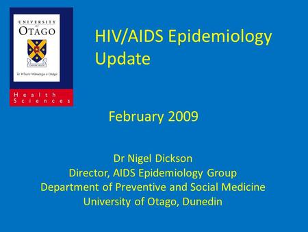 HIV/AIDS Epidemiology Update February 2009 Dr Nigel Dickson Director, AIDS Epidemiology Group Department of Preventive and Social Medicine University of.