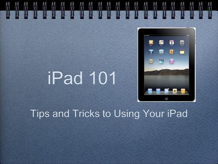 IPad 101 Tips and Tricks to Using Your iPad. WEDNESDAY, JUNE 11 12:30 – 1:30 ROOM E115.