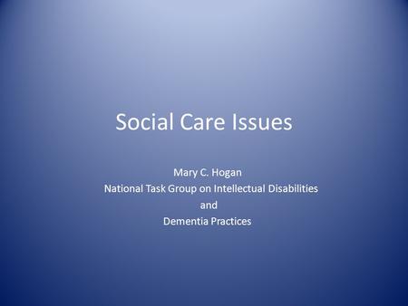 Social Care Issues Mary C. Hogan National Task Group on Intellectual Disabilities and Dementia Practices.