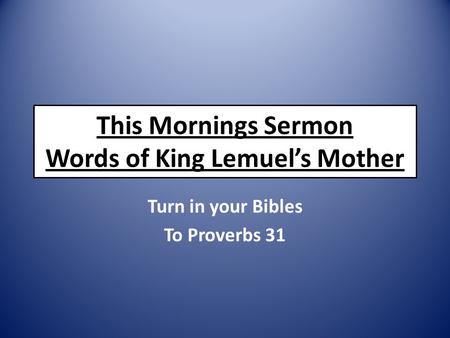 This Mornings Sermon Words of King Lemuel’s Mother Turn in your Bibles To Proverbs 31.