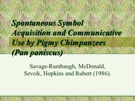 Spontaneous Symbol Acquisition and Communicative Use by Pigmy Chimpanzees (Pan paniscus) Savage-Rumbaugh, McDonald, Sevcik, Hopkins and Rubert (1986).