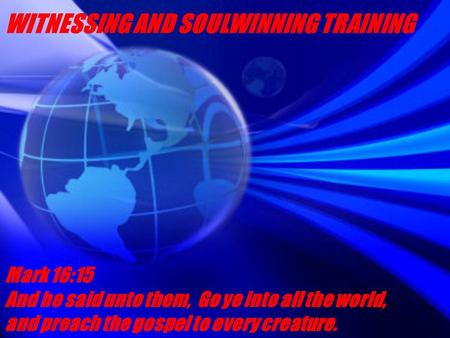 WITNESSING AND SOULWINNING TRAINING Mark 16:15 And he said unto them, Go ye into all the world, and preach the gospel to every creature.