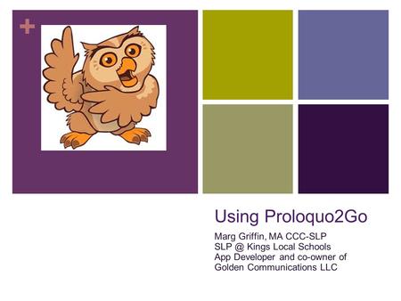 + Using Proloquo2Go Marg Griffin, MA CCC-SLP Kings Local Schools App Developer and co-owner of Golden Communications LLC.