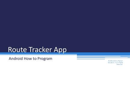 Route Tracker App Android How to Program ©1992-2013 by Pearson Education, Inc. All Rights Reserved.