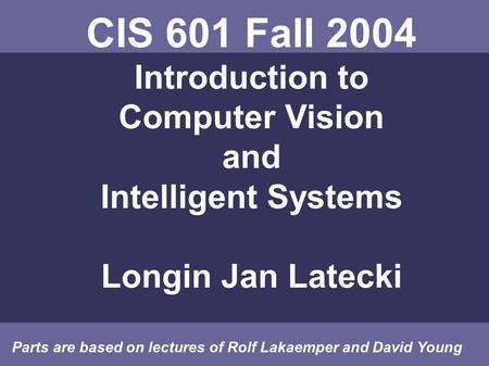 CIS 601 Fall 2004 Introduction to Computer Vision and Intelligent Systems Longin Jan Latecki Parts are based on lectures of Rolf Lakaemper and David Young.