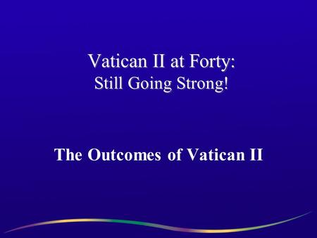 Vatican II at Forty: Still Going Strong! The Outcomes of Vatican II.
