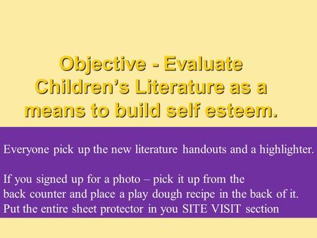 Objective - Evaluate Children’s Literature as a means to build self esteem. Everyone pick up the new literature handouts and a highlighter. If you signed.