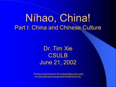 Níhao, China! Part I: China and Chinese Culture Dr. Tim Xie CSULB June 21, 2002 *Photos and pictures in this presentation are used for educational purposes.