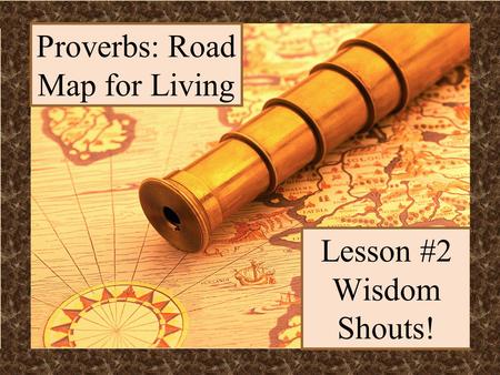 Lesson #2 Wisdom Shouts! Proverbs: Road Map for Living.