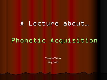 A Lecture about… Phonetic Acquisition Veronica Weiner May, 2006.