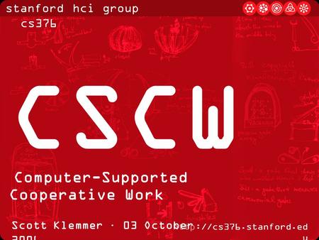 Stanford hci group / cs376  u Scott Klemmer · 03 October 2006 CSCW Computer-Supported Cooperative Work.