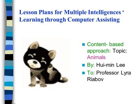 Lesson Plans for Multiple Intelligences ‘ Learning through Computer Assisting Content- based approach: Topic: Animals By: Hui-min Lee To: Professor Lyra.
