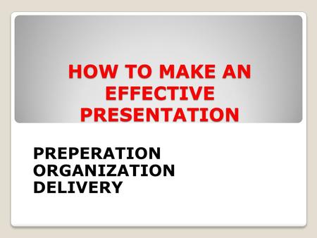 HOW TO MAKE AN EFFECTIVE PRESENTATION PREPERATION ORGANIZATION DELIVERY.