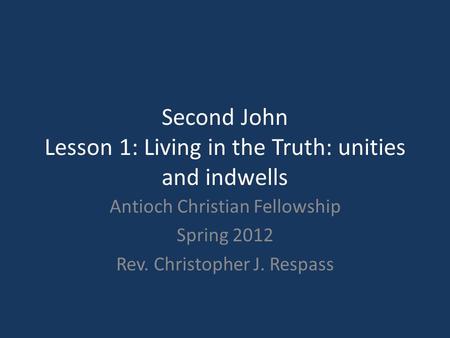 Second John Lesson 1: Living in the Truth: unities and indwells Antioch Christian Fellowship Spring 2012 Rev. Christopher J. Respass.