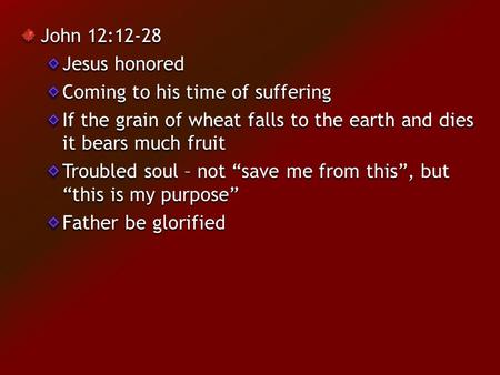John 12:12-28 Jesus honored Coming to his time of suffering If the grain of wheat falls to the earth and dies it bears much fruit Troubled soul – not “save.