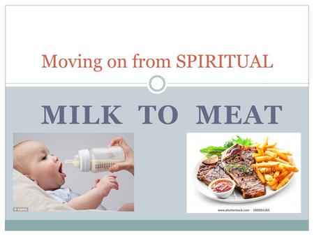 MILK TO MEAT Moving on from SPIRITUAL. Steps to growing into maturity Hebrews 6:1 Therefore leaving the elementary teaching about the Christ, let us press.