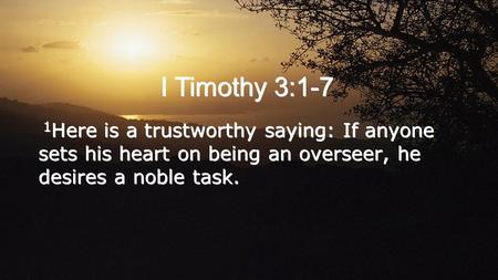 I Timothy 3:1-7 1 Here is a trustworthy saying: If anyone sets his heart on being an overseer, he desires a noble task.